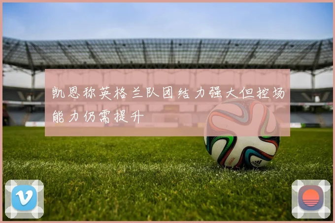 凯恩称英格兰队团结力强大但控场能力仍需提升