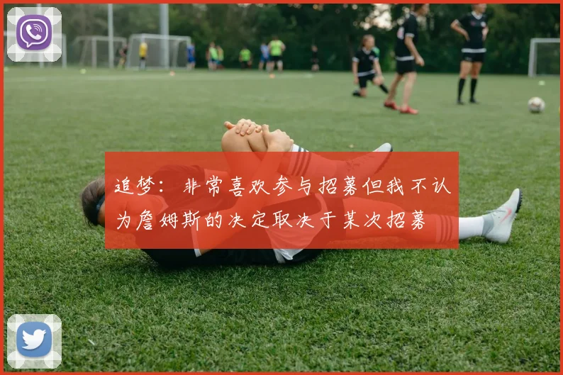 追梦：非常喜欢参与招募但我不认为詹姆斯的决定取决于某次招募