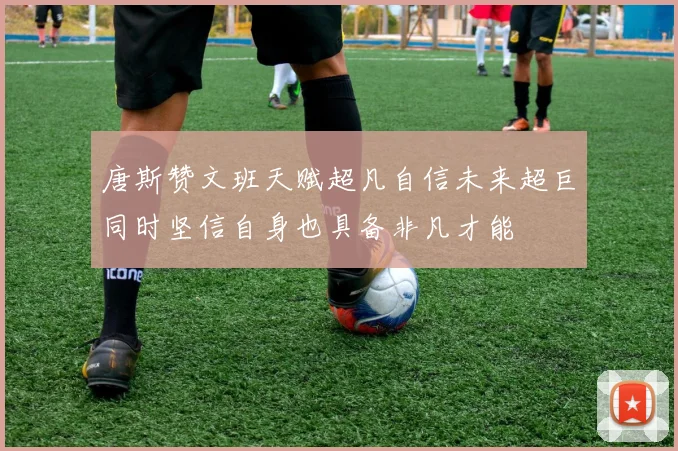 唐斯赞文班天赋超凡自信未来超巨同时坚信自身也具备非凡才能